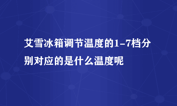 艾雪冰箱调节温度的1-7档分别对应的是什么温度呢