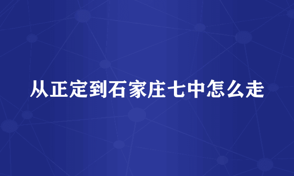 从正定到石家庄七中怎么走