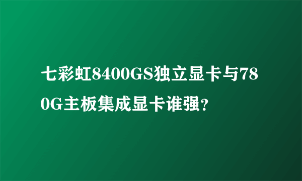 七彩虹8400GS独立显卡与780G主板集成显卡谁强？