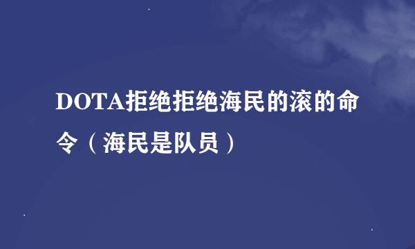 DOTA拒绝拒绝海民的滚的命令（海民是队员）