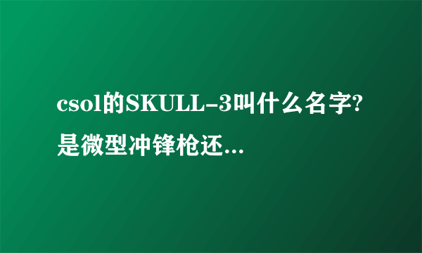 csol的SKULL-3叫什么名字?是微型冲锋枪还是自动步枪?国服还没出,尝尝鲜