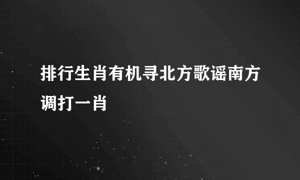 排行生肖有机寻北方歌谣南方调打一肖