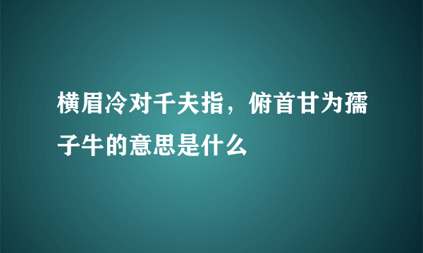 横眉冷对千夫指，俯首甘为孺子牛的意思是什么