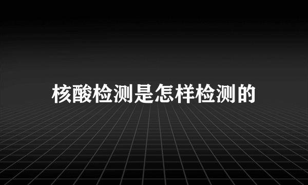 核酸检测是怎样检测的