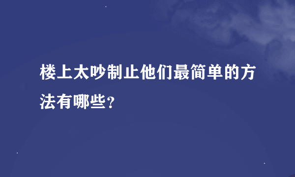 楼上太吵制止他们最简单的方法有哪些？