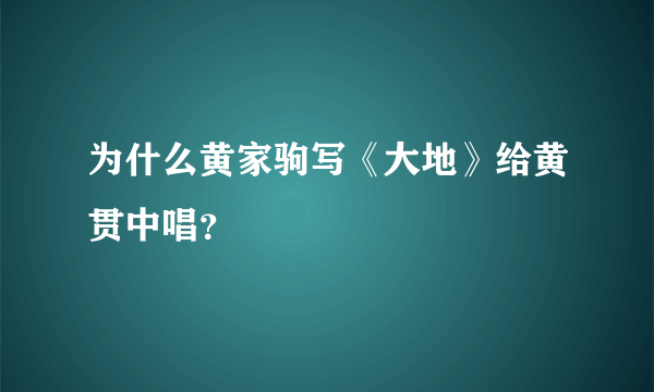 为什么黄家驹写《大地》给黄贯中唱？