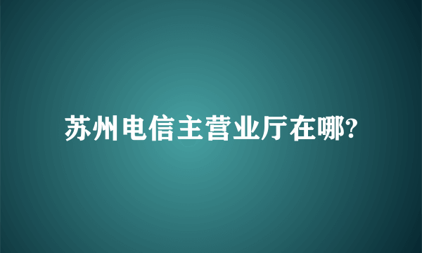 苏州电信主营业厅在哪?