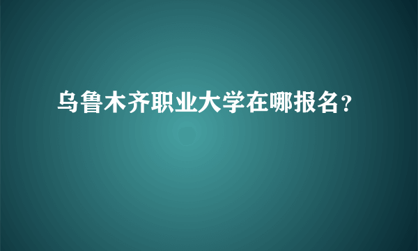 乌鲁木齐职业大学在哪报名？