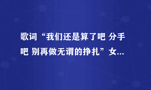 歌词“我们还是算了吧 分手吧 别再做无谓的挣扎”女生 唱的 dj