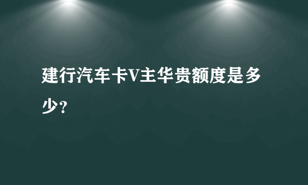 建行汽车卡V主华贵额度是多少？