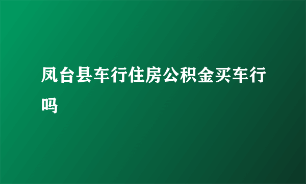 凤台县车行住房公积金买车行吗