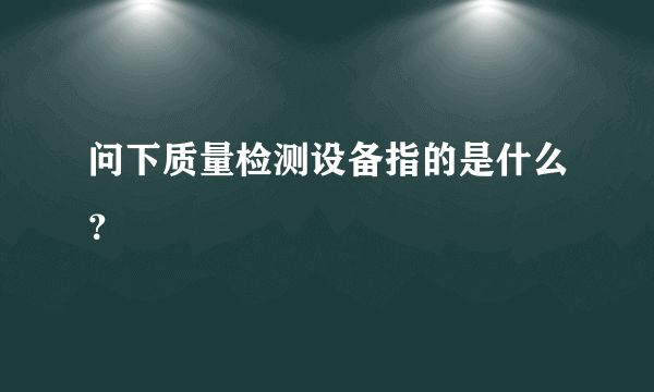 问下质量检测设备指的是什么？