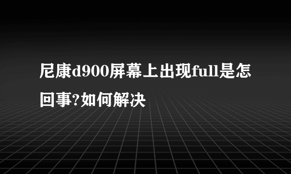 尼康d900屏幕上出现full是怎回事?如何解决