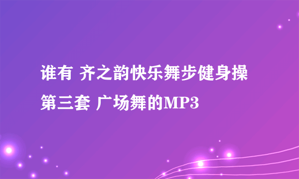 谁有 齐之韵快乐舞步健身操第三套 广场舞的MP3