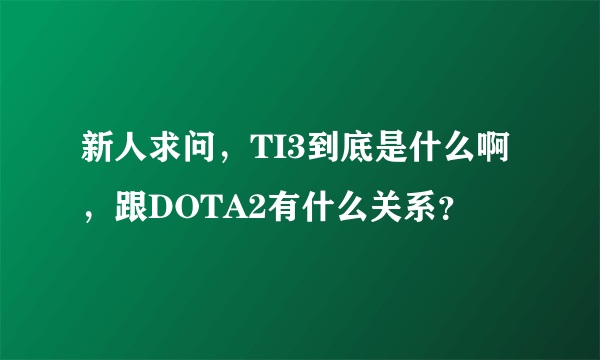 新人求问，TI3到底是什么啊，跟DOTA2有什么关系？