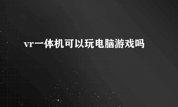 vr一体机可以玩电脑游戏吗