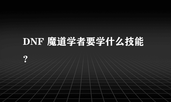 DNF 魔道学者要学什么技能？