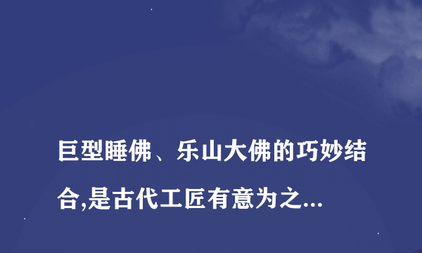 
巨型睡佛、乐山大佛的巧妙结合,是古代工匠有意为之,还是纯属巧合

