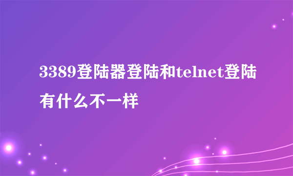 3389登陆器登陆和telnet登陆有什么不一样