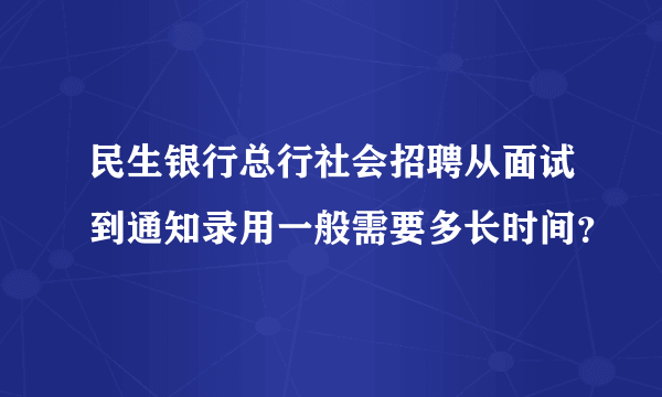 民生银行总行社会招聘从面试到通知录用一般需要多长时间？