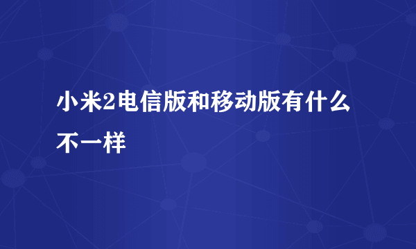 小米2电信版和移动版有什么不一样