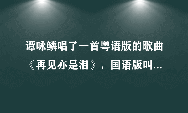 谭咏鳞唱了一首粤语版的歌曲《再见亦是泪》，国语版叫什么名字？