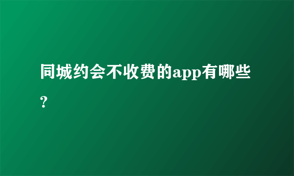 同城约会不收费的app有哪些？