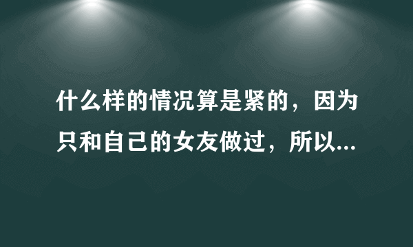 什么样的情况算是紧的，因为只和自己的女友做过，所以不了解。