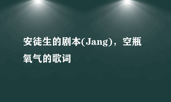 安徒生的剧本(Jang)，空瓶氧气的歌词