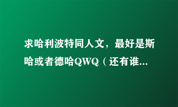 求哈利波特同人文，最好是斯哈或者德哈QWQ（还有谁知道教授和哈利同时穿越到以前的一部同人文叫什么吗