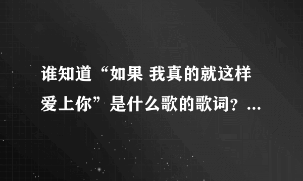 谁知道“如果 我真的就这样爱上你”是什么歌的歌词？谢谢``