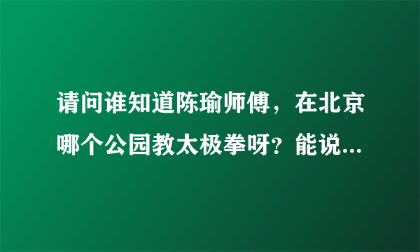 请问谁知道陈瑜师傅，在北京哪个公园教太极拳呀？能说具体点吗？