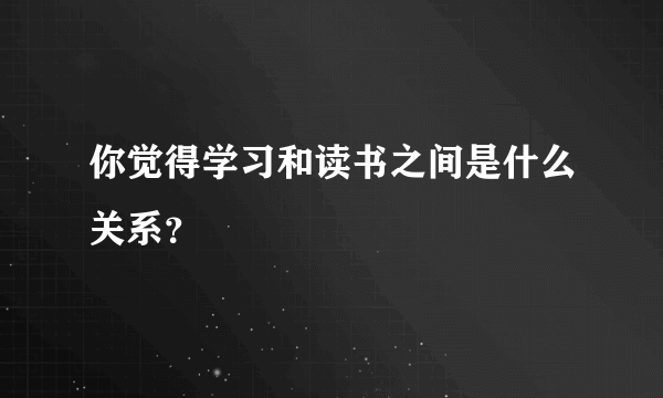 你觉得学习和读书之间是什么关系？