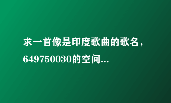 求一首像是印度歌曲的歌名，649750030的空间背景音乐。