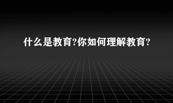 什么是教育?你如何理解教育?