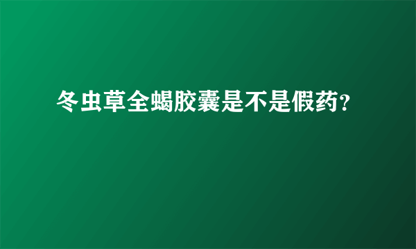 冬虫草全蝎胶囊是不是假药？