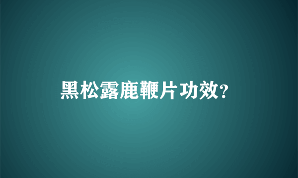 黑松露鹿鞭片功效？