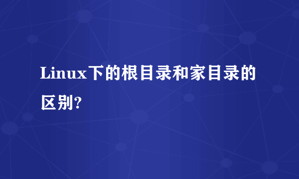 Linux下的根目录和家目录的区别?