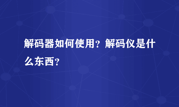 解码器如何使用？解码仪是什么东西？