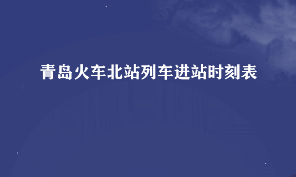 青岛火车北站列车进站时刻表