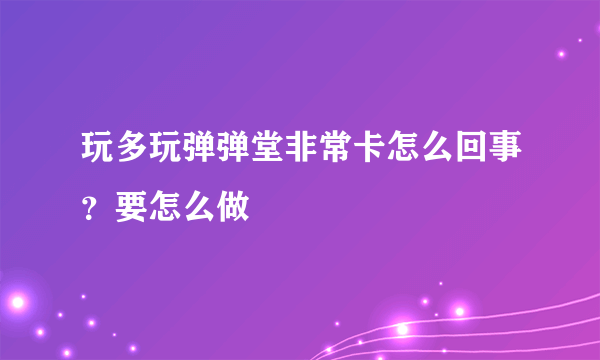 玩多玩弹弹堂非常卡怎么回事？要怎么做