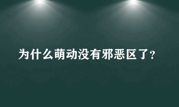 为什么萌动没有邪恶区了？