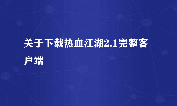 关于下载热血江湖2.1完整客户端