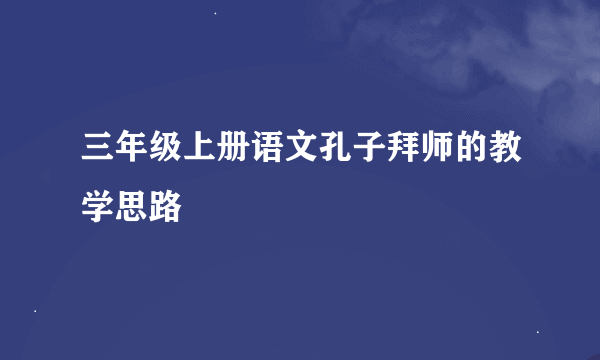 三年级上册语文孔子拜师的教学思路