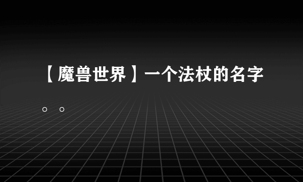 【魔兽世界】一个法杖的名字。。