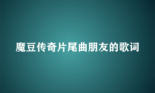 魔豆传奇片尾曲朋友的歌词