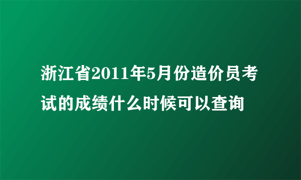 浙江省2011年5月份造价员考试的成绩什么时候可以查询