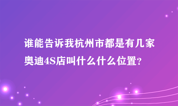 谁能告诉我杭州市都是有几家奥迪4S店叫什么什么位置？