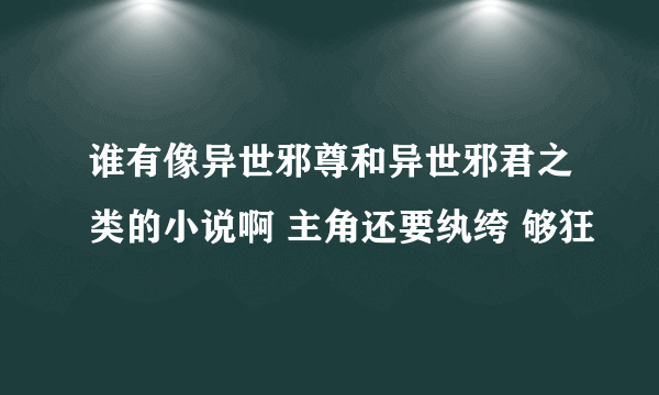 谁有像异世邪尊和异世邪君之类的小说啊 主角还要纨绔 够狂