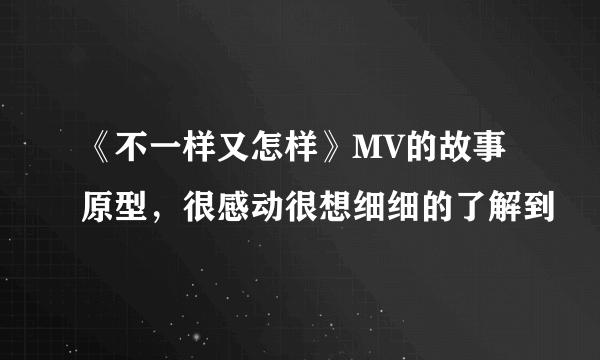 《不一样又怎样》MV的故事原型，很感动很想细细的了解到